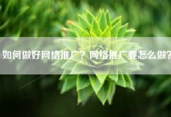 如何做好网络推广？网络推广要怎么做？