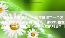 跟OPPO相爱相杀，一加手机讲了一个怎样的故事？oppo手机代言人「跟OPPO相爱相杀，一加手机讲了一个怎样的故事？」