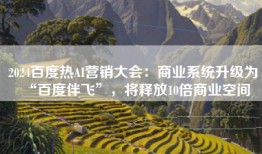 2024百度热AI营销大会：商业系统升级为“百度伴飞”，将释放10倍商业空间