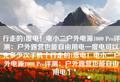 行走的1度电！电小二户外电源1000 Pro评测：户外露营也能自由用电一度电可以充多少次手机「行走的1度电！电小二户外电源1000 Pro评测：户外露营也能自由用电」