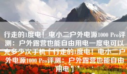 行走的1度电！电小二户外电源1000 Pro评测：户外露营也能自由用电一度电可以充多少次手机「行走的1度电！电小二户外电源1000 Pro评测：户外露营也能自由用电」