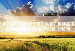 抖音卖银饰品属于哪个类目？银饰品报白是必经之路 2024技术攻略!(超好用)
