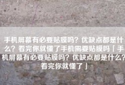 手机屏幕有必要贴膜吗？优缺点都是什么？看完你就懂了手机需要贴膜吗「手机屏幕有必要贴膜吗？优缺点都是什么？看完你就懂了」