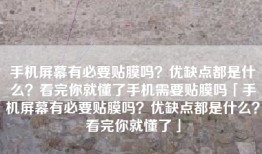 手机屏幕有必要贴膜吗？优缺点都是什么？看完你就懂了手机需要贴膜吗「手机屏幕有必要贴膜吗？优缺点都是什么？看完你就懂了」