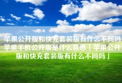 苹果公开版和快充套装版有什么不同吗苹果手机公开版是什么意思「苹果公开版和快充套装版有什么不同吗」