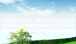 诺基亚明年回归！我更关心它十几年前自带的AR游戏诺基亚游戏手机「诺基亚明年回归！我更关心它十几年前自带的AR游戏」
