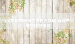 百度视频如何缓存电视连续剧-有哪些步骤和注意事项