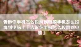 告诉你手机怎么投屏到电脑手机怎么投屏到电脑上「告诉你手机怎么投屏到电脑」