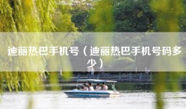 迪丽热巴手机号（迪丽热巴手机号码多少）