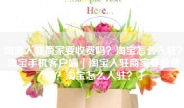 淘宝入驻商家要收费吗？淘宝怎么入驻？淘宝手机客户端「淘宝入驻商家要收费吗？淘宝怎么入驻？」