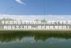 手机酷狗音乐怎么转换mp3格式（手机酷狗音乐怎么转换mp3格式视频,带歌词）