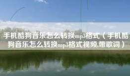 手机酷狗音乐怎么转换mp3格式（手机酷狗音乐怎么转换mp3格式视频,带歌词）