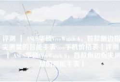 评测 ｜ ASUS华硕VivoWatch 6，首款侧边指尖测量的智能手表vivo手机价格表「评测 ｜ ASUS华硕VivoWatch 6，首款侧边指尖测量的智能手表」
