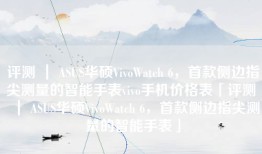 评测 ｜ ASUS华硕VivoWatch 6，首款侧边指尖测量的智能手表vivo手机价格表「评测 ｜ ASUS华硕VivoWatch 6，首款侧边指尖测量的智能手表」