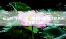 花点时间读一读，爆款短视频选题其实没有那么难