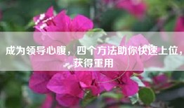 成为领导心腹，四个方法助你快速上位，获得重用