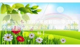 小米12S Ultra 澎湃OS系统解锁BL申请解锁小米手机「小米12S Ultra 澎湃OS系统解锁BL」