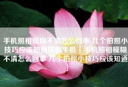 手机照相模糊不清怎么回事 几个拍照小技巧应该知道照相手机「手机照相模糊不清怎么回事 几个拍照小技巧应该知道」