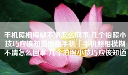 手机照相模糊不清怎么回事 几个拍照小技巧应该知道照相手机「手机照相模糊不清怎么回事 几个拍照小技巧应该知道」