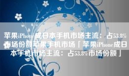 苹果iPhone成日本手机市场主流：占53.8%市场份额苹果手机市场「苹果iPhone成日本手机市场主流：占53.8%市场份额」
