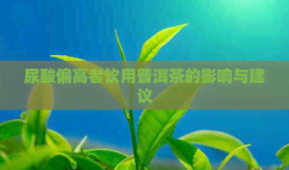 女性尿酸偏高时饮用普洱茶的影响与建议：全面解析与注意事项