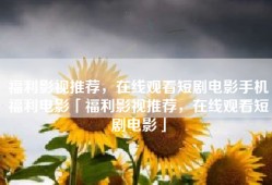 福利影视推荐，在线观看短剧电影手机福利电影「福利影视推荐，在线观看短剧电影」