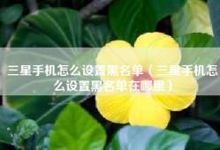 三星手机怎么设置黑名单（三星手机怎么设置黑名单在哪里）
