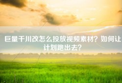 巨量千川改怎么投放视频素材？如何让计划跑出去？