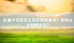 巨量千川改怎么投放视频素材？如何让计划跑出去？