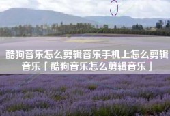 酷狗音乐怎么剪辑音乐手机上怎么剪辑音乐「酷狗音乐怎么剪辑音乐」