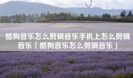 酷狗音乐怎么剪辑音乐手机上怎么剪辑音乐「酷狗音乐怎么剪辑音乐」