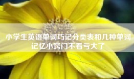 小学生英语单词巧记分类表和几种单词记忆小窍门不看亏大了