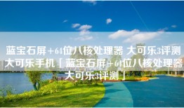 蓝宝石屏+64位八核处理器 大可乐3评测大可乐手机「蓝宝石屏+64位八核处理器 大可乐3评测」