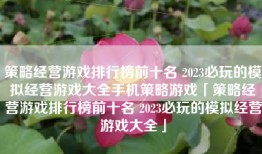 策略经营游戏排行榜前十名 2023必玩的模拟经营游戏大全手机策略游戏「策略经营游戏排行榜前十名 2023必玩的模拟经营游戏大全」