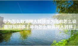 华为怎么取消呼入转移华为手机怎么设置呼叫转移「华为怎么取消呼入转移」