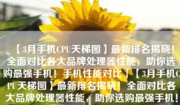 【3月手机CPU天梯图】最新排名揭晓！全面对比各大品牌处理器性能，助你选购最强手机！手机性能对比「【3月手机CPU天梯图】最新排名揭晓！全面对比各大品牌处理器性能，助你选购最强手机！」