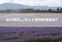 自己做的app怎么上架到应用商店？