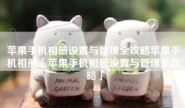 苹果手机相册设置与管理全攻略苹果手机相册「苹果手机相册设置与管理全攻略」