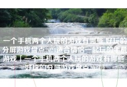 一个手机两个人玩的游戏有哪些 好玩的分屏游戏盘点2024适合情侣一起玩的手机游戏「一个手机两个人玩的游戏有哪些 好玩的分屏游戏盘点2024」