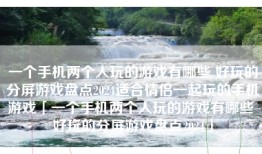 一个手机两个人玩的游戏有哪些 好玩的分屏游戏盘点2024适合情侣一起玩的手机游戏「一个手机两个人玩的游戏有哪些 好玩的分屏游戏盘点2024」