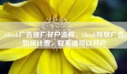 tiktok广告推广开户流程，tiktok投放广告如何计费，联系谁可以开户