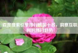 百度搜索引擎排行榜前十名，洞察互联网的热门趋势