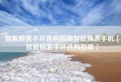 智能腕表手环选购指南智能腕表手机「智能腕表手环选购指南」