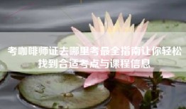 考咖啡师证去哪里考最全指南让你轻松找到合适考点与课程信息