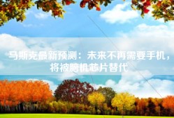 马斯克最新预测：未来不再需要手机，将被脑机芯片替代