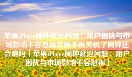 苹果iPhone闹钟延迟问题：用户困扰与市场影响不容忽视苹果手机关机了闹钟还会响吗「苹果iPhone闹钟延迟问题：用户困扰与市场影响不容忽视」