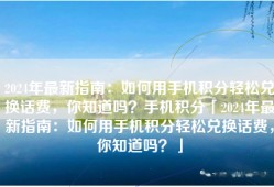 2024年最新指南：如何用手机积分轻松兑换话费，你知道吗？手机积分「2024年最新指南：如何用手机积分轻松兑换话费，你知道吗？」