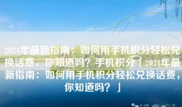 2024年最新指南：如何用手机积分轻松兑换话费，你知道吗？手机积分「2024年最新指南：如何用手机积分轻松兑换话费，你知道吗？」