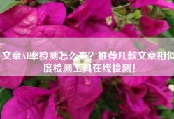 文章AI率检测怎么查？推荐几款文章相似度检测工具在线检测！