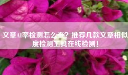 文章AI率检测怎么查？推荐几款文章相似度检测工具在线检测！
